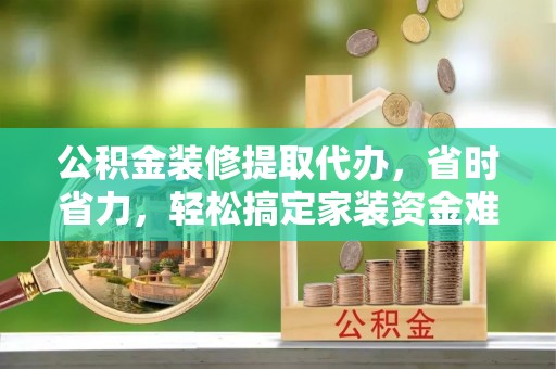 淳安公积金装修提取代办，省时省力，轻松搞定家装资金难题