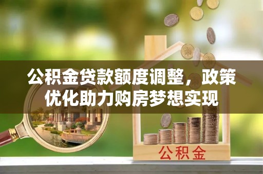 淳安公积金贷款额度调整，政策优化助力购房梦想实现