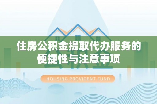 淳安住房公积金提取代办服务的便捷性与注意事项