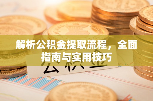 淳安解析公积金提取流程，全面指南与实用技巧