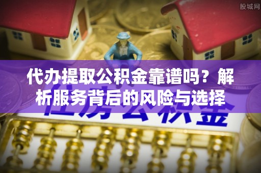 淳安代办提取公积金靠谱吗？解析服务背后的风险与选择