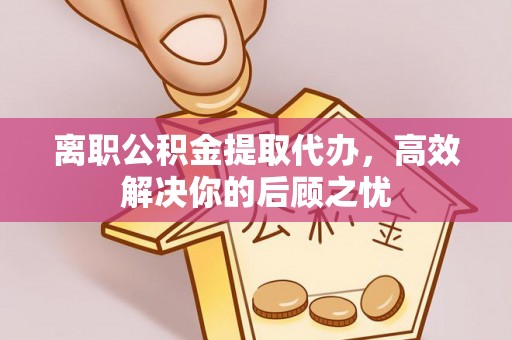 淳安离职公积金提取代办，高效解决你的后顾之忧