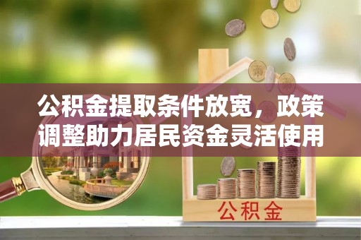 淳安公积金提取条件放宽，政策调整助力居民资金灵活使用