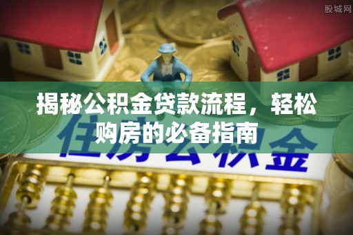 淳安揭秘公积金贷款流程，轻松购房的必备指南