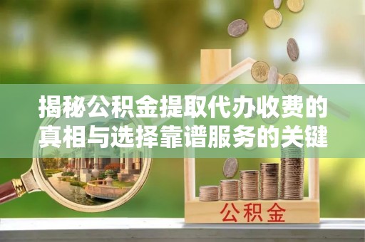 淳安揭秘公积金提取代办收费的真相与选择靠谱服务的关键