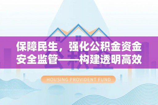 淳安保障民生，强化公积金资金安全监管——构建透明高效的管理体系