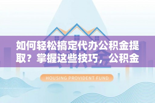 淳安如何轻松搞定代办公积金提取？掌握这些技巧，公积金到手不是梦！