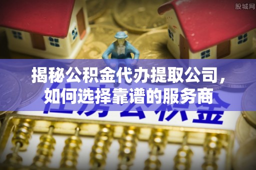 淳安揭秘公积金代办提取公司，如何选择靠谱的服务商