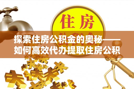 淳安探索住房公积金的奥秘——如何高效代办提取住房公积金