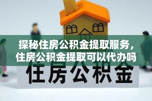 淳安探秘住房公积金提取服务，住房公积金提取可以代办吗的全方位解析
