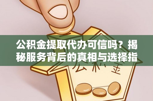 淳安公积金提取代办可信吗？揭秘服务背后的真相与选择指南
