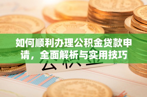 淳安如何顺利办理公积金贷款申请，全面解析与实用技巧