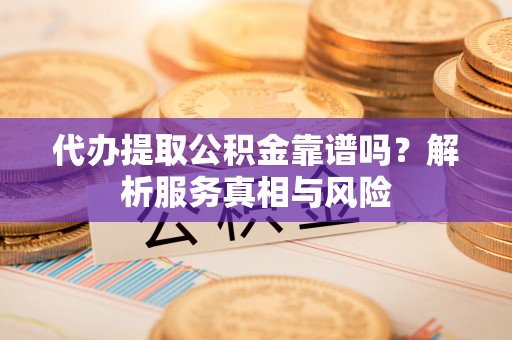 淳安代办提取公积金靠谱吗？解析服务真相与风险