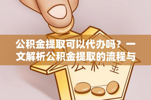 淳安公积金提取可以代办吗？一文解析公积金提取的流程与注意事项