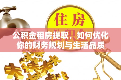 淳安公积金租房提取，如何优化你的财务规划与生活品质