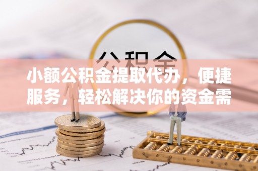 淳安小额公积金提取代办，便捷服务，轻松解决你的资金需求