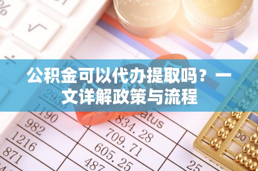 淳安公积金可以代办提取吗？一文详解政策与流程