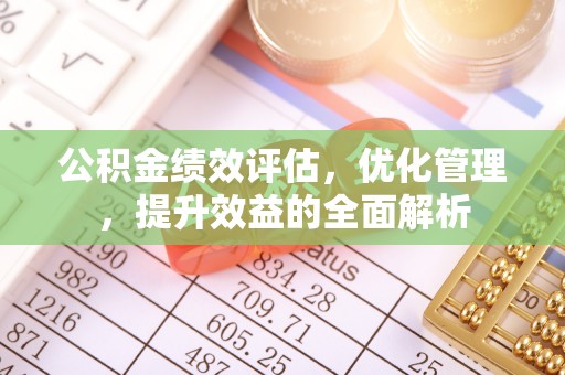 淳安公积金绩效评估，优化管理，提升效益的全面解析