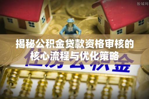 淳安揭秘公积金贷款资格审核的核心流程与优化策略