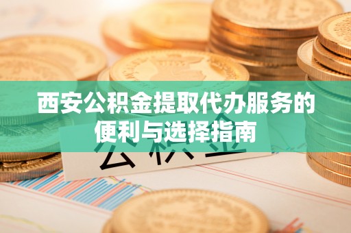 淳安西安公积金提取代办服务的便利与选择指南