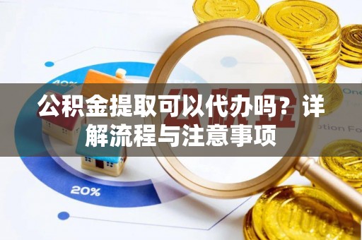 淳安公积金提取可以代办吗？详解流程与注意事项
