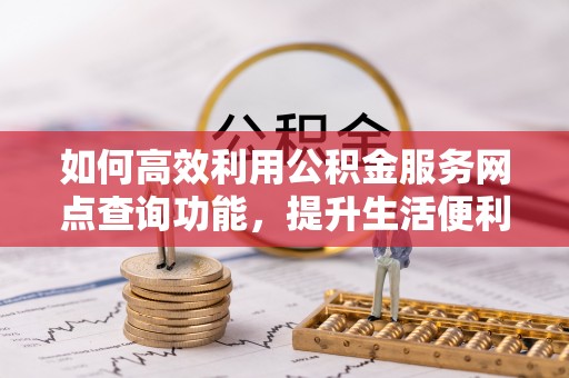 淳安如何高效利用公积金服务网点查询功能，提升生活便利性