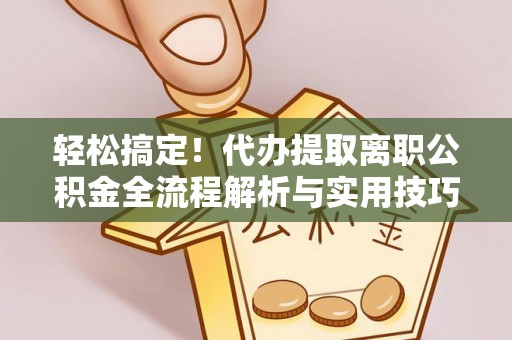 淳安轻松搞定！代办提取离职公积金全流程解析与实用技巧