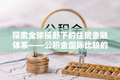 淳安探索全球视野下的住房金融体系——公积金国际比较的深度解析