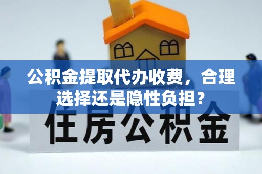 淳安公积金提取代办收费，合理选择还是隐性负担？