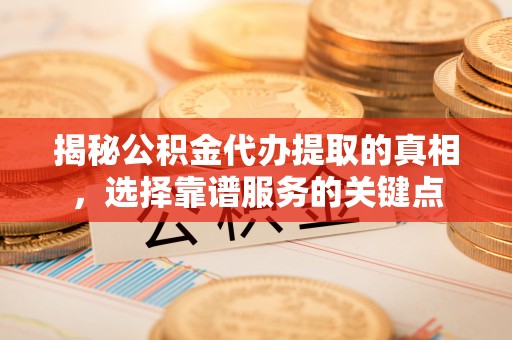 淳安揭秘公积金代办提取的真相，选择靠谱服务的关键点