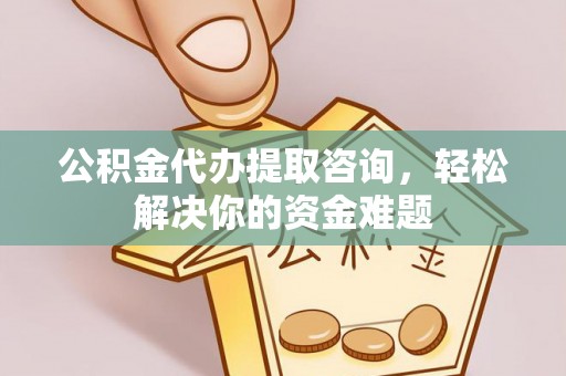 淳安公积金代办提取咨询，轻松解决你的资金难题