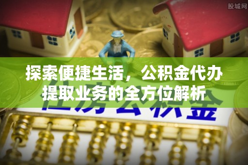 淳安探索便捷生活，公积金代办提取业务的全方位解析