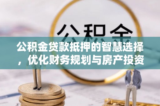 淳安公积金贷款抵押的智慧选择，优化财务规划与房产投资