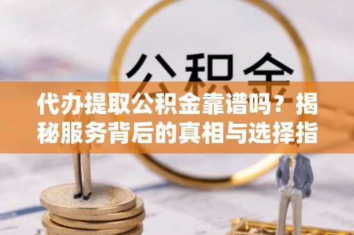 淳安代办提取公积金靠谱吗？揭秘服务背后的真相与选择指南