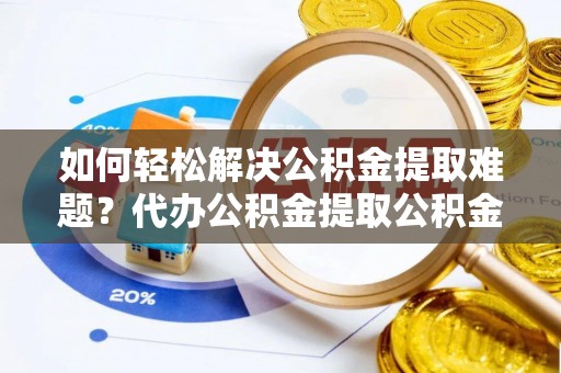 淳安如何轻松解决公积金提取难题？代办公积金提取公积金服务详解
