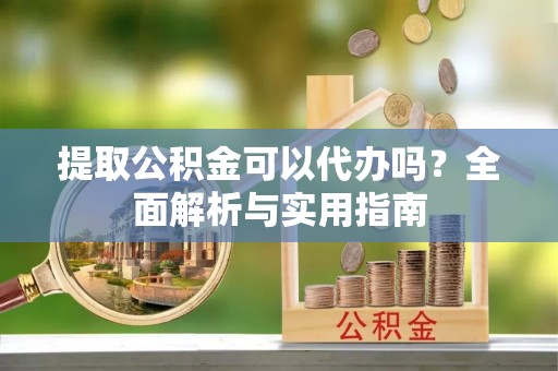 淳安提取公积金可以代办吗？全面解析与实用指南