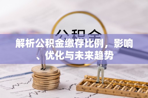 淳安解析公积金缴存比例，影响、优化与未来趋势