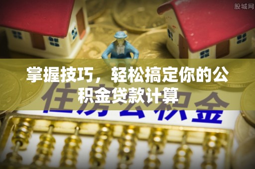 淳安掌握技巧，轻松搞定你的公积金贷款计算