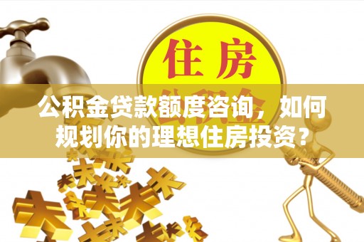 淳安公积金贷款额度咨询，如何规划你的理想住房投资？