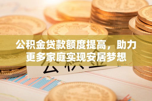 淳安公积金贷款额度提高，助力更多家庭实现安居梦想