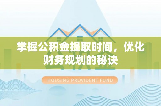 淳安掌握公积金提取时间，优化财务规划的秘诀