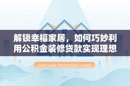 淳安解锁幸福家居，如何巧妙利用公积金装修贷款实现理想空间