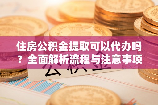 淳安住房公积金提取可以代办吗？全面解析流程与注意事项