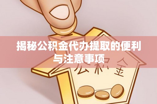 淳安揭秘公积金代办提取的便利与注意事项