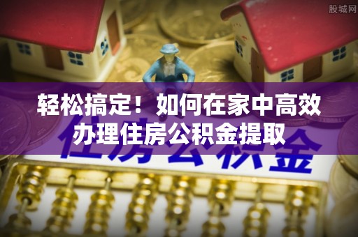 淳安轻松搞定！如何在家中高效办理住房公积金提取