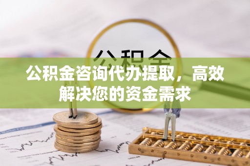 淳安公积金咨询代办提取，高效解决您的资金需求