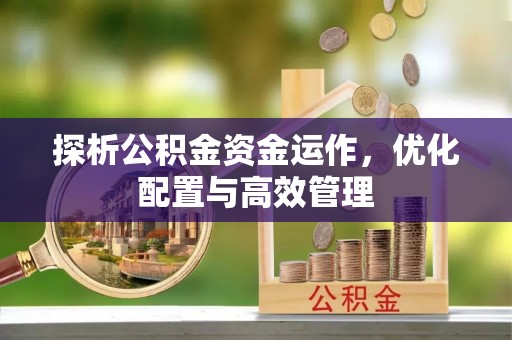 淳安探析公积金资金运作，优化配置与高效管理