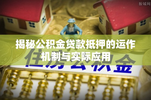 淳安揭秘公积金贷款抵押的运作机制与实际应用