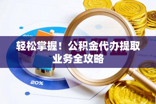 淳安轻松掌握！公积金代办提取业务全攻略