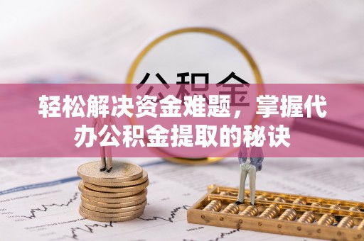 淳安轻松解决资金难题，掌握代办公积金提取的秘诀